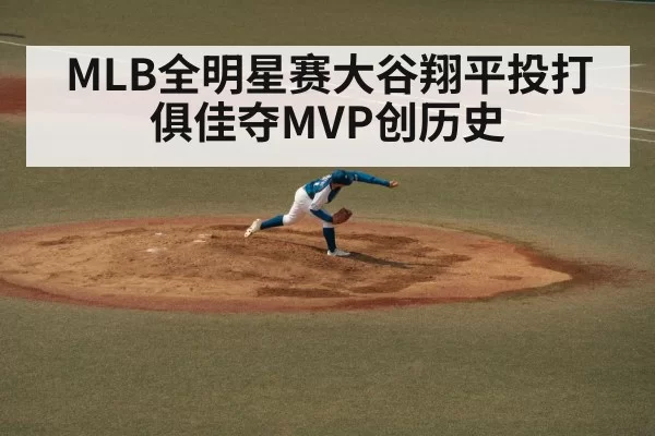 MLB全明星赛大谷翔平投打俱佳夺MVP创历史