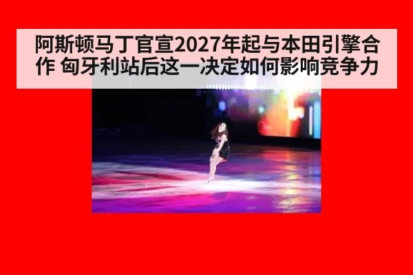 阿斯顿马丁官宣2027年起与本田引擎合作 匈牙利站后这一决定如何影响竞争力