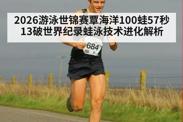 2026游泳世锦赛覃海洋100蛙57秒13破世界纪录蛙泳技术进化解析