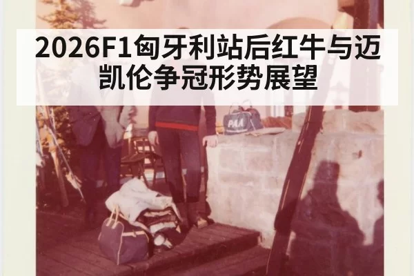 2026F1匈牙利站后红牛与迈凯伦争冠形势展望