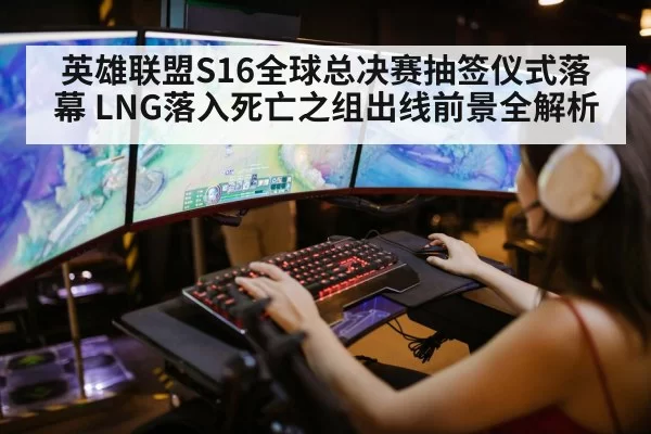 英雄联盟S16全球总决赛抽签仪式落幕 LNG落入死亡之组出线前景全解析