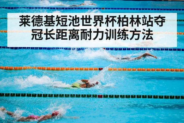莱德基短池世界杯柏林站夺冠长距离耐力训练方法