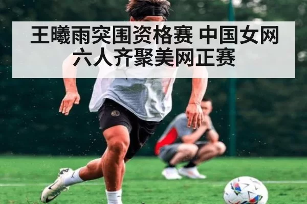 王曦雨突围资格赛 中国女网六人齐聚美网正赛