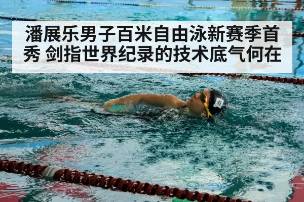 潘展乐男子百米自由泳新赛季首秀 剑指世界纪录的技术底气何在