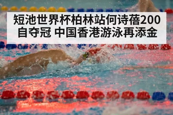 短池世界杯柏林站何诗蓓200自夺冠 中国香港游泳再添金