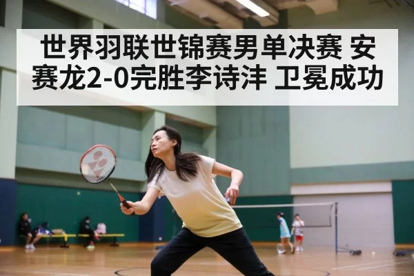 世界羽联世锦赛男单决赛 安赛龙2-0完胜李诗沣 卫冕成功